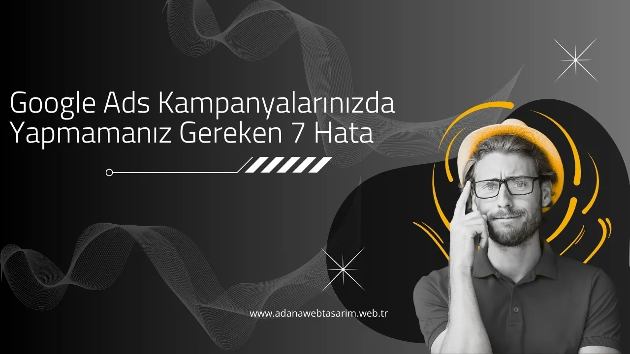 Google Ads Kampanyalarınızda Yapmamanız Gereken 7 Hata